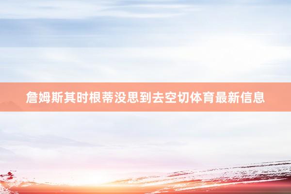 詹姆斯其时根蒂没思到去空切体育最新信息