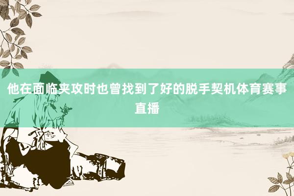 他在面临夹攻时也曾找到了好的脱手契机体育赛事直播