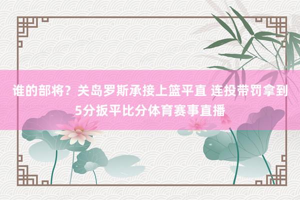 谁的部将？关岛罗斯承接上篮平直 连投带罚拿到5分扳平比分体育赛事直播