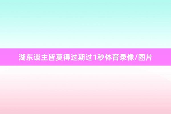 湖东谈主皆莫得过期过1秒体育录像/图片