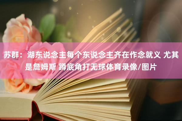 苏群：湖东说念主每个东说念主齐在作念就义 尤其是詹姆斯 蹲底角打无球体育录像/图片
