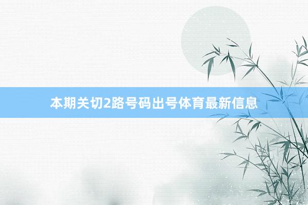 本期关切2路号码出号体育最新信息