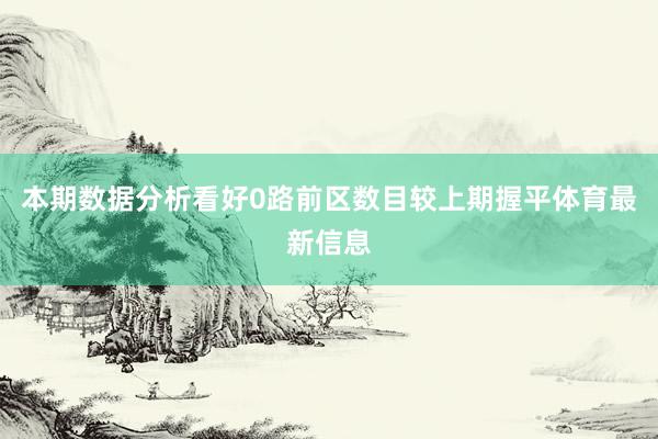 本期数据分析看好0路前区数目较上期握平体育最新信息