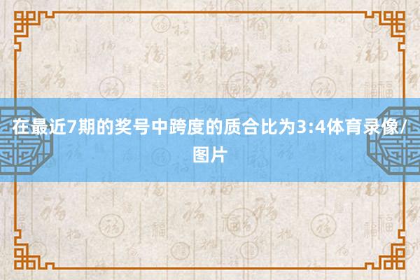 在最近7期的奖号中跨度的质合比为3:4体育录像/图片