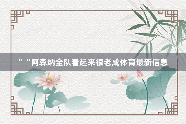 ”“阿森纳全队看起来很老成体育最新信息