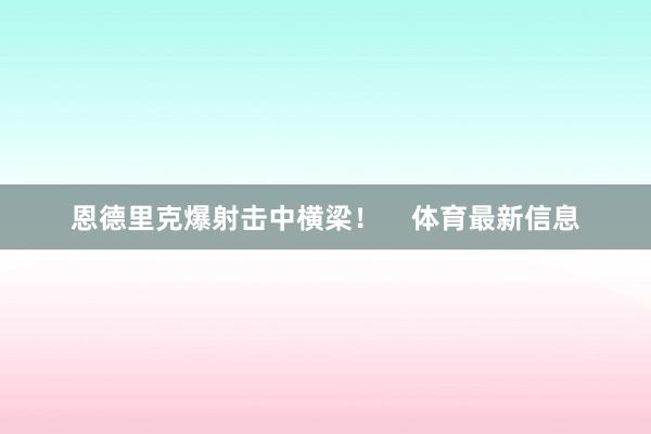 恩德里克爆射击中横梁！    体育最新信息