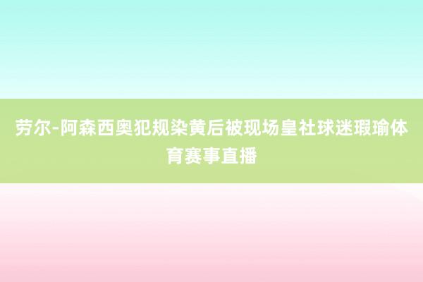 劳尔-阿森西奥犯规染黄后被现场皇社球迷瑕瑜体育赛事直播