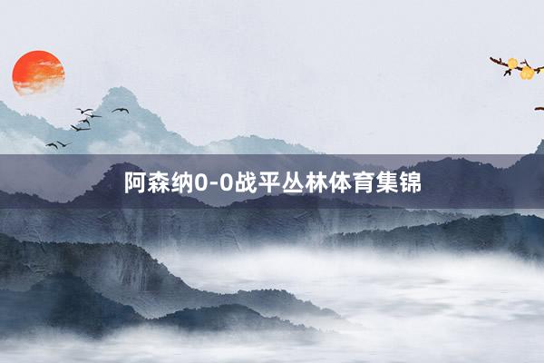 阿森纳0-0战平丛林体育集锦
