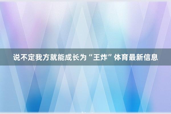 说不定我方就能成长为“王炸”体育最新信息