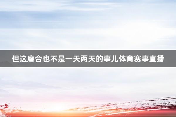 但这磨合也不是一天两天的事儿体育赛事直播