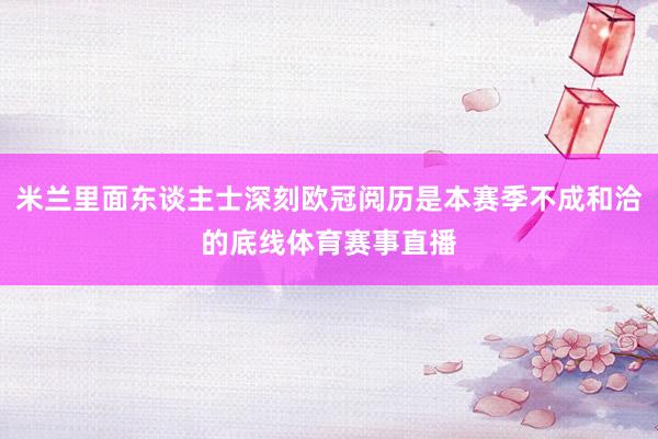 米兰里面东谈主士深刻欧冠阅历是本赛季不成和洽的底线体育赛事直播