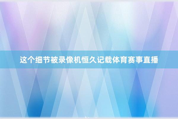 这个细节被录像机恒久记载体育赛事直播