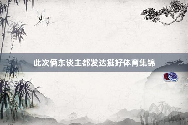 此次俩东谈主都发达挺好体育集锦