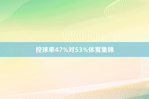 控球率47%对53%体育集锦