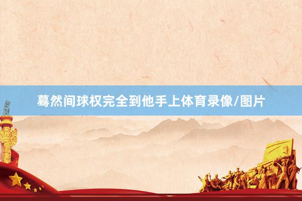 蓦然间球权完全到他手上体育录像/图片