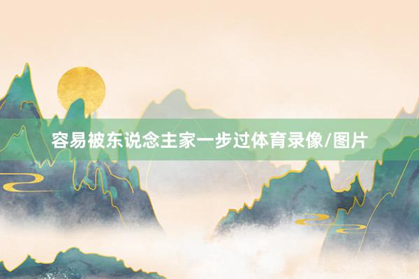 容易被东说念主家一步过体育录像/图片
