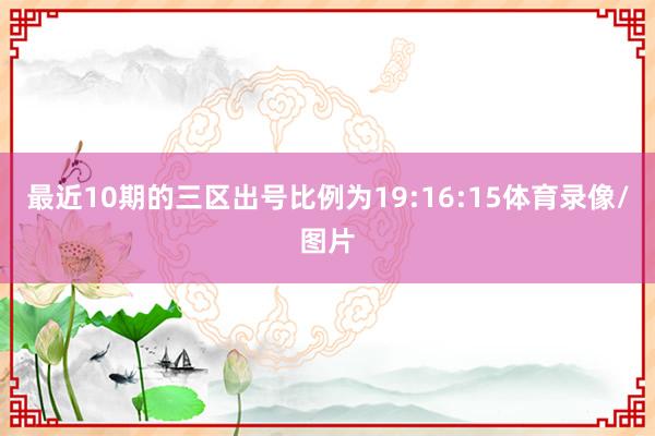 最近10期的三区出号比例为19:16:15体育录像/图片
