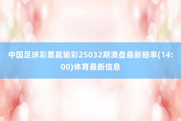 中国足球彩票赢输彩25032期澳盘最新赔率(14:00)体育最新信息