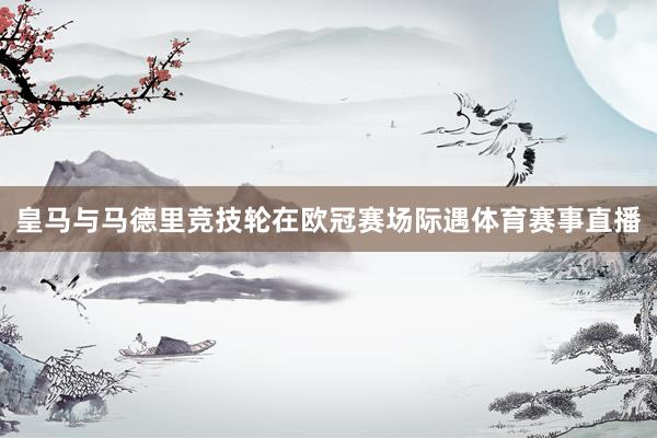 皇马与马德里竞技轮在欧冠赛场际遇体育赛事直播