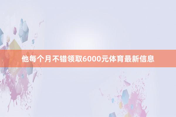 他每个月不错领取6000元体育最新信息