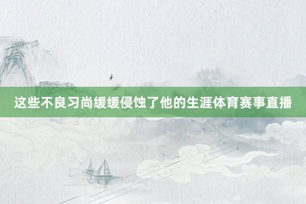 这些不良习尚缓缓侵蚀了他的生涯体育赛事直播