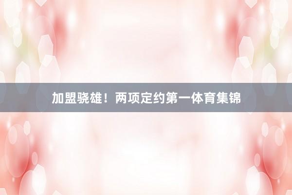 加盟骁雄！两项定约第一体育集锦
