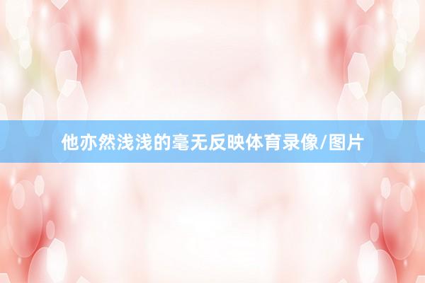 他亦然浅浅的毫无反映体育录像/图片