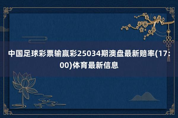中国足球彩票输赢彩25034期澳盘最新赔率(17:00)体育最新信息