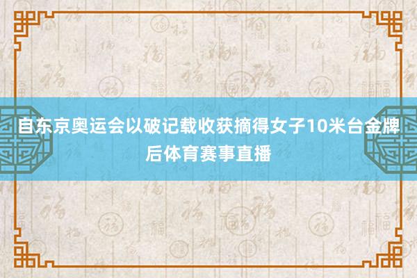 自东京奥运会以破记载收获摘得女子10米台金牌后体育赛事直播