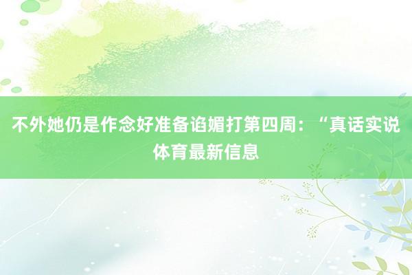 不外她仍是作念好准备谄媚打第四周：“真话实说体育最新信息