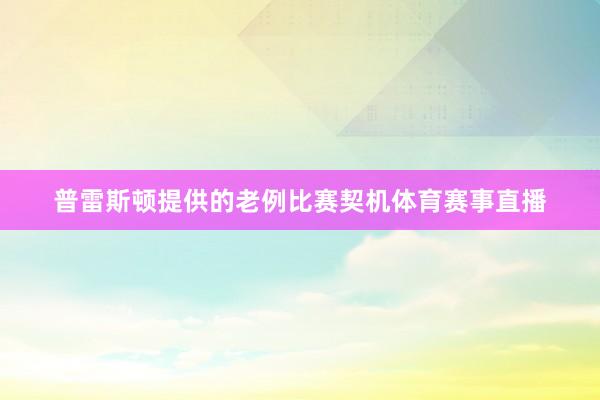 普雷斯顿提供的老例比赛契机体育赛事直播