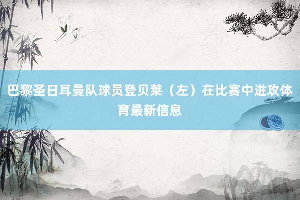 巴黎圣日耳曼队球员登贝莱（左）在比赛中进攻体育最新信息