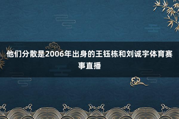 他们分散是2006年出身的王钰栋和刘诚宇体育赛事直播