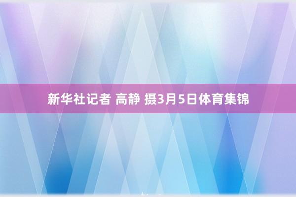 新华社记者 高静 摄3月5日体育集锦