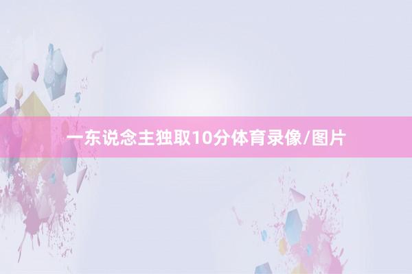 一东说念主独取10分体育录像/图片