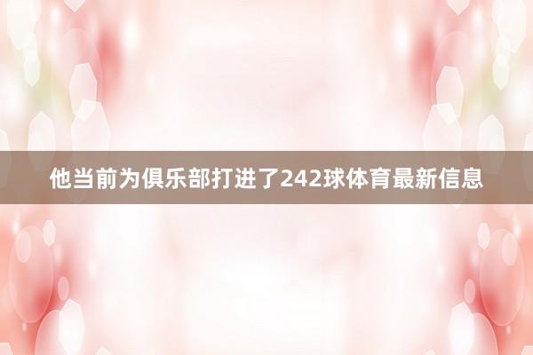 他当前为俱乐部打进了242球体育最新信息