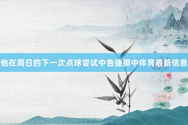 他在周日的下一次点球尝试中告捷掷中体育最新信息