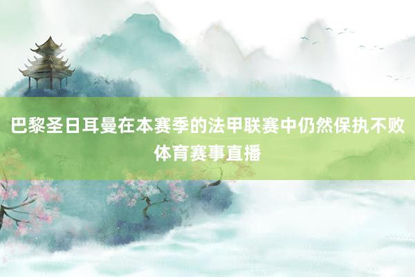 巴黎圣日耳曼在本赛季的法甲联赛中仍然保执不败体育赛事直播