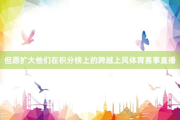 但愿扩大他们在积分榜上的跨越上风体育赛事直播