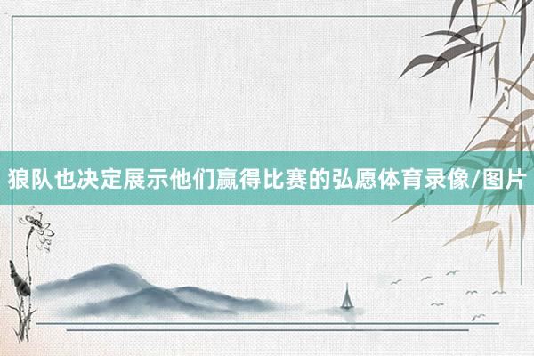 狼队也决定展示他们赢得比赛的弘愿体育录像/图片