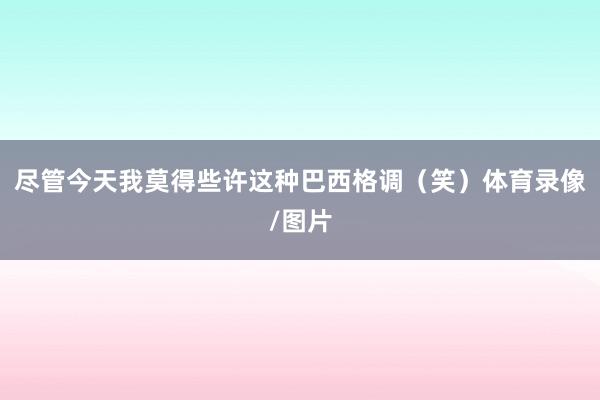 尽管今天我莫得些许这种巴西格调（笑）体育录像/图片