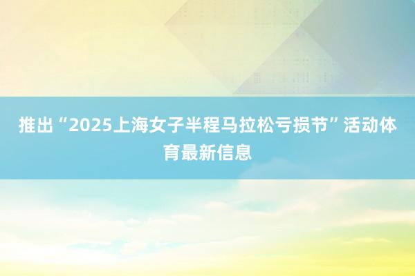 推出“2025上海女子半程马拉松亏损节”活动体育最新信息