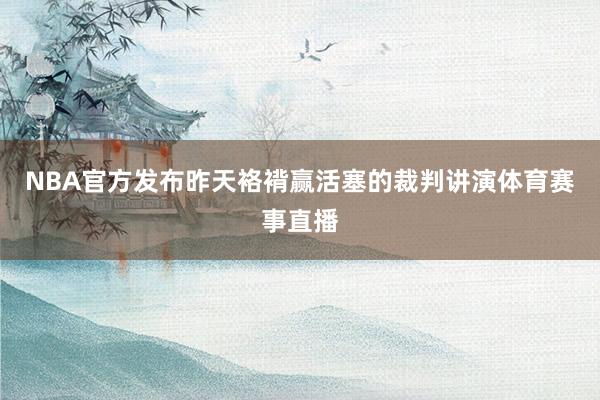 NBA官方发布昨天袼褙赢活塞的裁判讲演体育赛事直播
