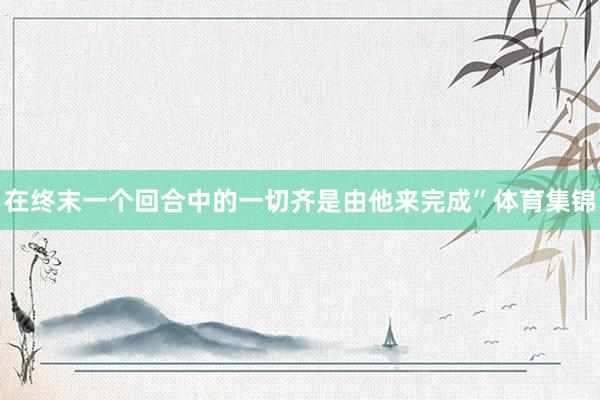 在终末一个回合中的一切齐是由他来完成”体育集锦