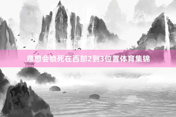 意想会锁死在西部2到3位置体育集锦