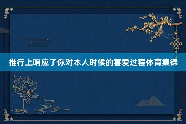 推行上响应了你对本人时候的喜爱过程体育集锦