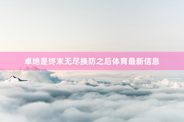 卓绝是终末无尽换防之后体育最新信息