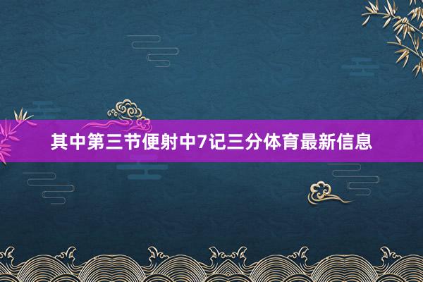 其中第三节便射中7记三分体育最新信息