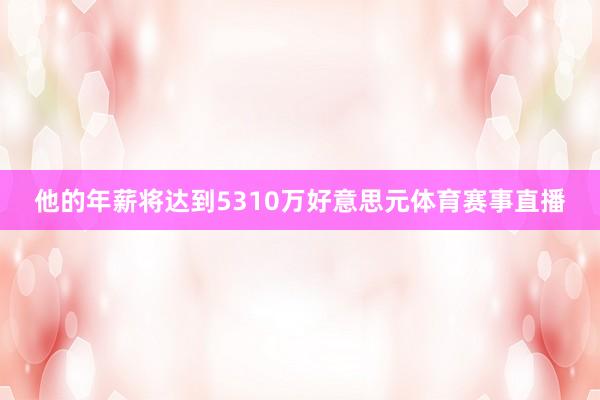 他的年薪将达到5310万好意思元体育赛事直播