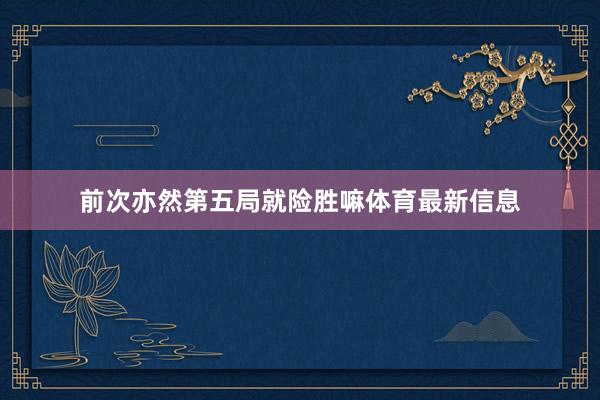 前次亦然第五局就险胜嘛体育最新信息